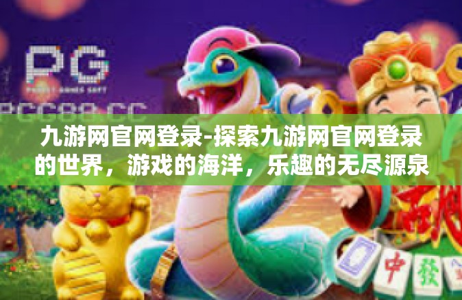 九游网官网登录-探索九游网官网登录的世界，游戏的海洋，乐趣的无尽源泉-九游网官网登录