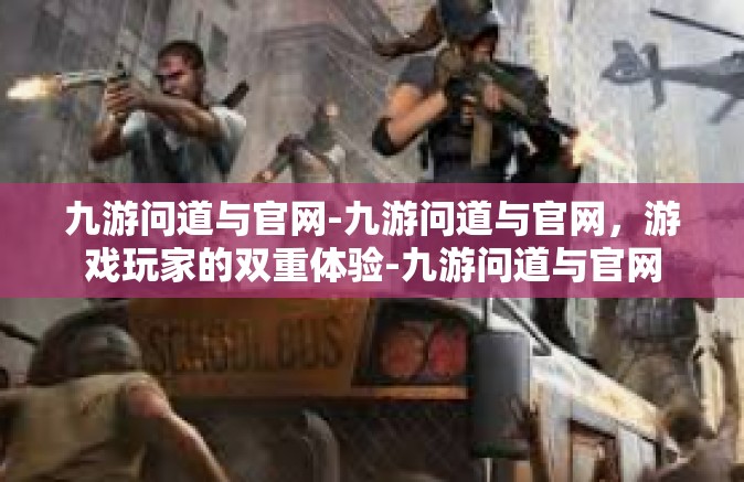 九游问道与官网-九游问道与官网，游戏玩家的双重体验-九游问道与官网