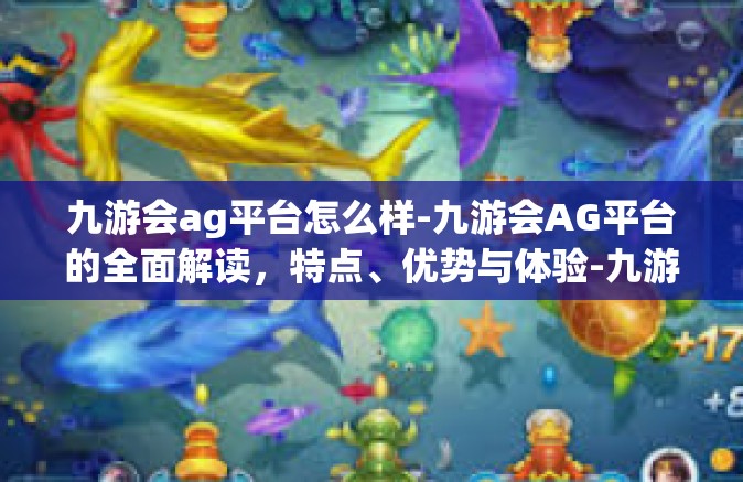 九游会ag平台怎么样-九游会AG平台的全面解读，特点、优势与体验-九游会ag平台怎么样