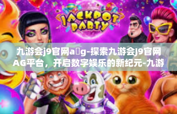 九游会j9官网a g-探索九游会J9官网AG平台，开启数字娱乐的新纪元-九游会j9官网a g