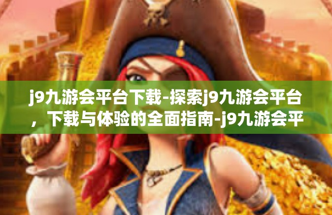 j9九游会平台下载-探索j9九游会平台，下载与体验的全面指南-j9九游会平台下载