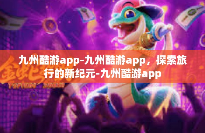 九州酷游app-九州酷游app，探索旅行的新纪元-九州酷游app