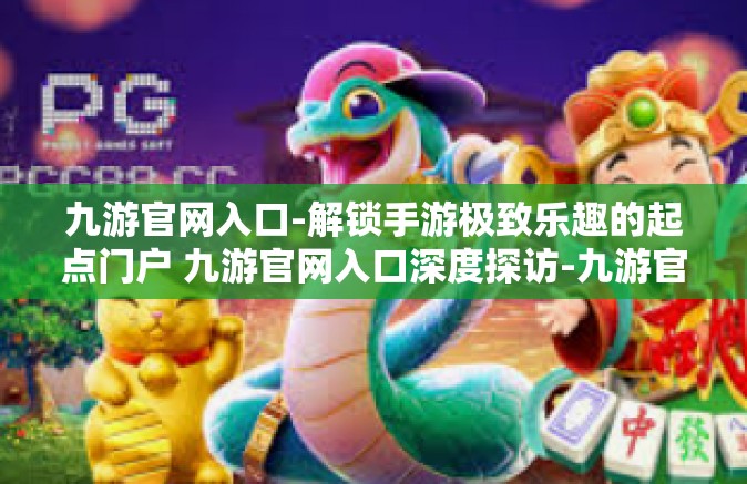 九游官网入口-解锁手游极致乐趣的起点门户 九游官网入口深度探访-九游官网入口