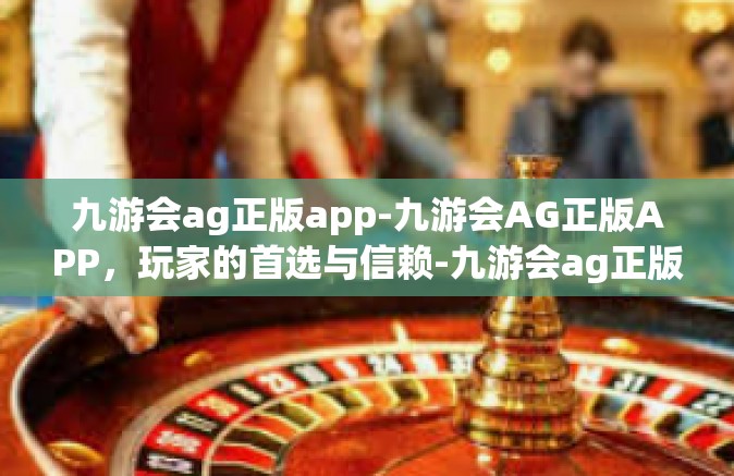 九游会ag正版app-九游会AG正版APP，玩家的首选与信赖-九游会ag正版app