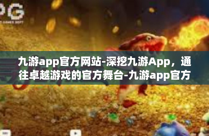 九游app官方网站-深挖九游App，通往卓越游戏的官方舞台-九游app官方网站