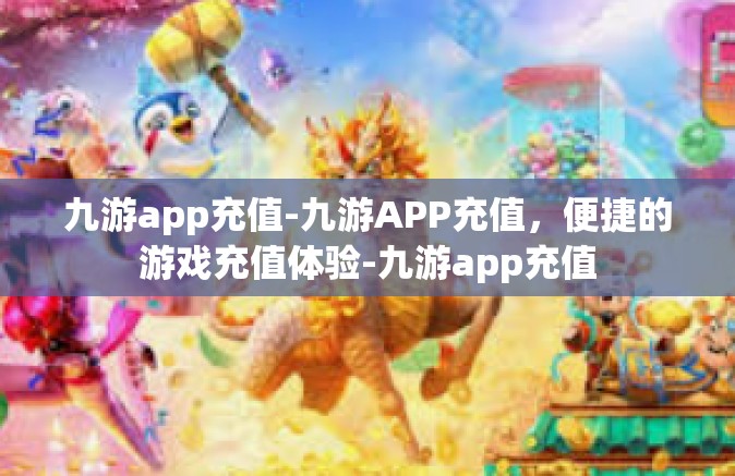 九游app充值-九游APP充值，便捷的游戏充值体验-九游app充值