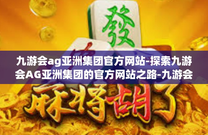 九游会ag亚洲集团官方网站-探索九游会AG亚洲集团的官方网站之路-九游会ag亚洲集团官方网站
