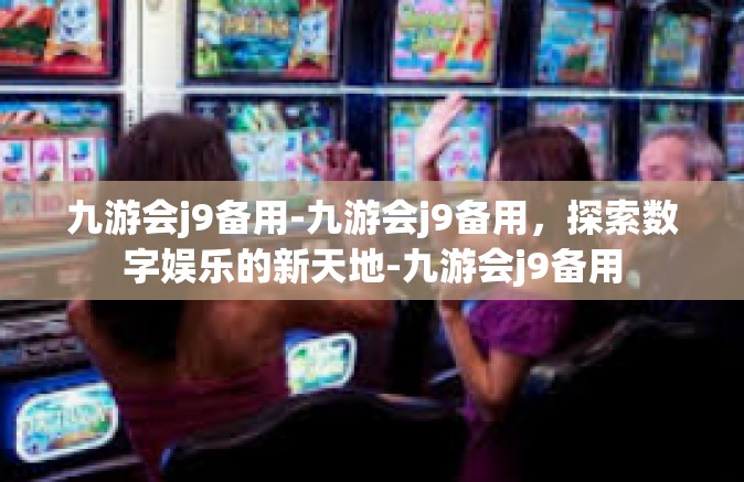 九游会j9备用-九游会j9备用，探索数字娱乐的新天地-九游会j9备用