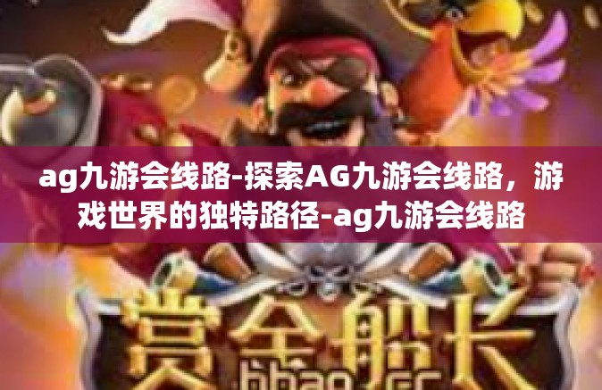 ag九游会线路-探索AG九游会线路，游戏世界的独特路径-ag九游会线路