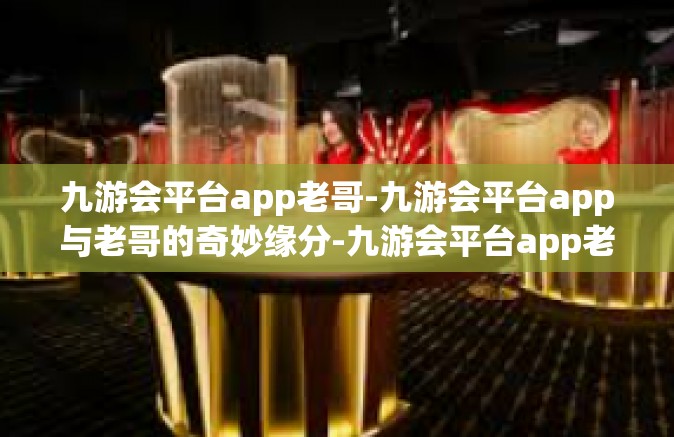九游会平台app老哥-九游会平台app与老哥的奇妙缘分-九游会平台app老哥