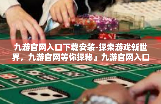 九游官网入口下载安装-探索游戏新世界，九游官网等你探秘』九游官网入口下载安装-九游官网入口下载安装