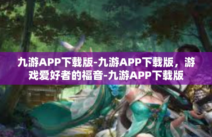 九游APP下载版-九游APP下载版，游戏爱好者的福音-九游APP下载版