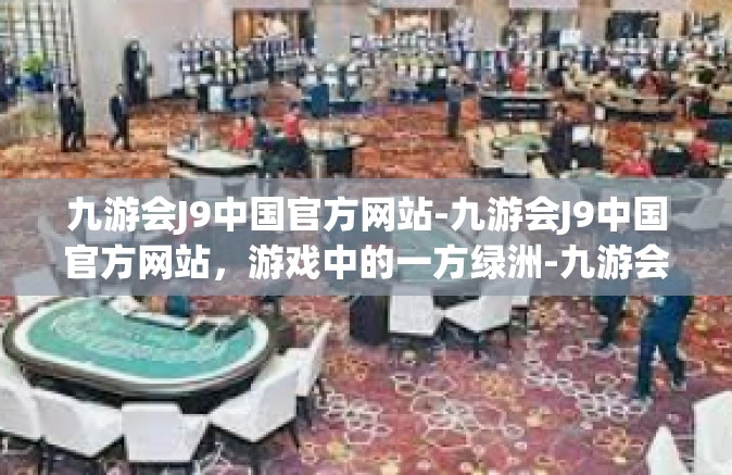 九游会J9中国官方网站-九游会J9中国官方网站，游戏中的一方绿洲-九游会J9中国官方网站