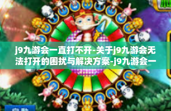 j9九游会一直打不开-关于j9九游会无法打开的困扰与解决方案-j9九游会一直打不开