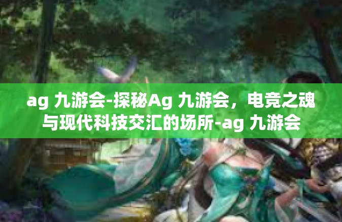ag 九游会-探秘Ag 九游会，电竞之魂与现代科技交汇的场所-ag 九游会