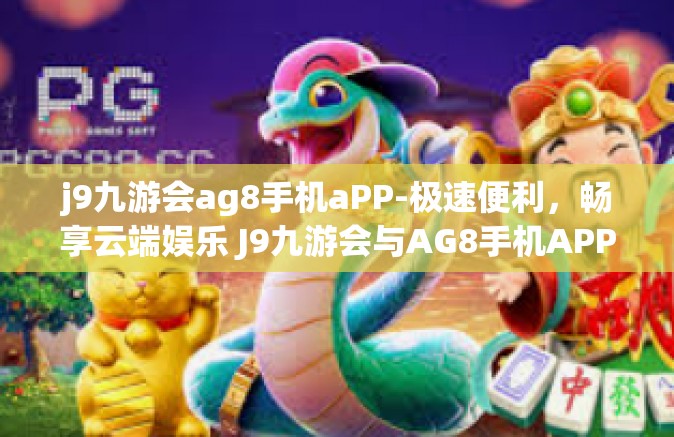 j9九游会ag8手机aPP-极速便利，畅享云端娱乐 J9九游会与AG8手机APP的精彩结合-j9九游会ag8手机aPP
