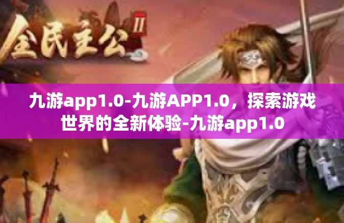九游app1.0-九游APP1.0，探索游戏世界的全新体验-九游app1.0
