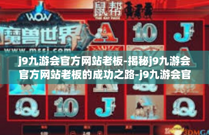 j9九游会官方网站老板-揭秘j9九游会官方网站老板的成功之路-j9九游会官方网站老板