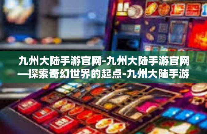 九州大陆手游官网-九州大陆手游官网—探索奇幻世界的起点-九州大陆手游官网