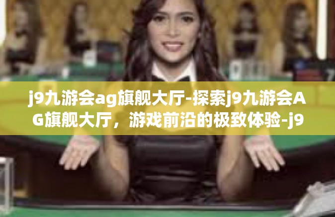 j9九游会ag旗舰大厅-探索j9九游会AG旗舰大厅，游戏前沿的极致体验-j9九游会ag旗舰大厅