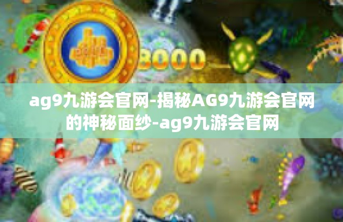 ag9九游会官网-揭秘AG9九游会官网的神秘面纱-ag9九游会官网