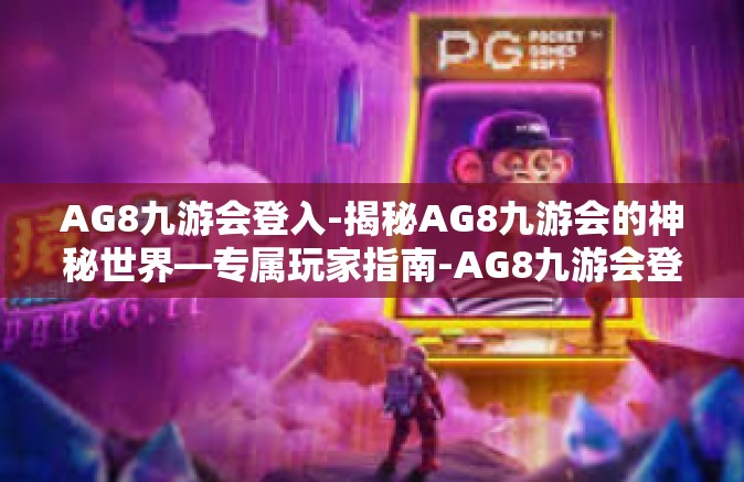 AG8九游会登入-揭秘AG8九游会的神秘世界—专属玩家指南-AG8九游会登入
