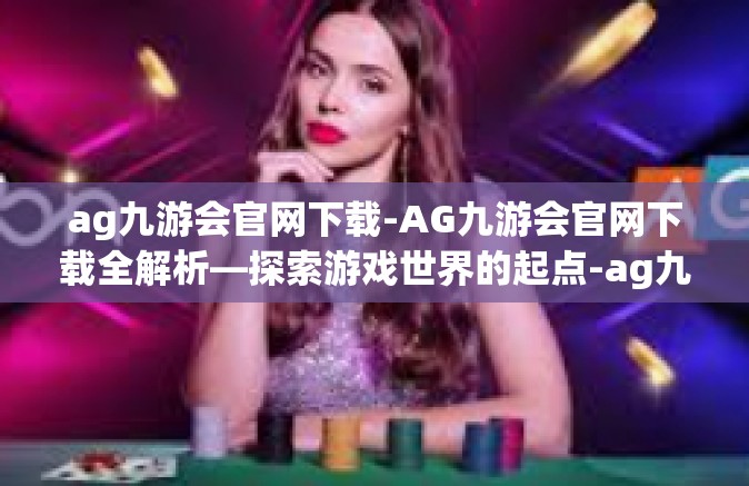 ag九游会官网下载-AG九游会官网下载全解析—探索游戏世界的起点-ag九游会官网下载