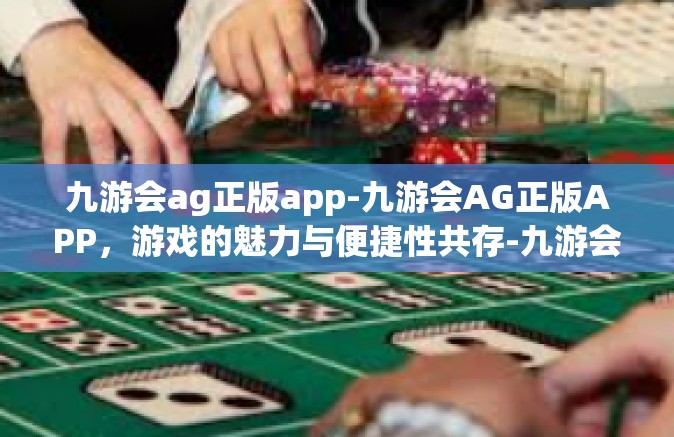 九游会ag正版app-九游会AG正版APP，游戏的魅力与便捷性共存-九游会ag正版app