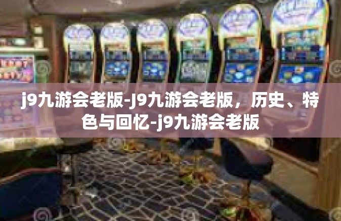 j9九游会老版-J9九游会老版，历史、特色与回忆-j9九游会老版