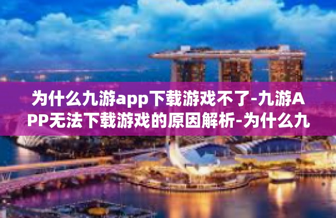 为什么九游app下载游戏不了-九游APP无法下载游戏的原因解析-为什么九游app下载游戏不了