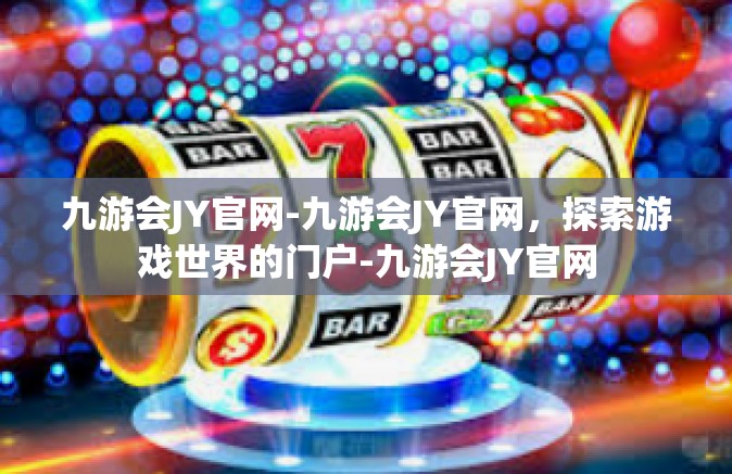 九游会JY官网-九游会JY官网，探索游戏世界的门户-九游会JY官网