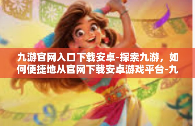 九游官网入口下载安卓-探索九游，如何便捷地从官网下载安卓游戏平台-九游官网入口下载安卓
