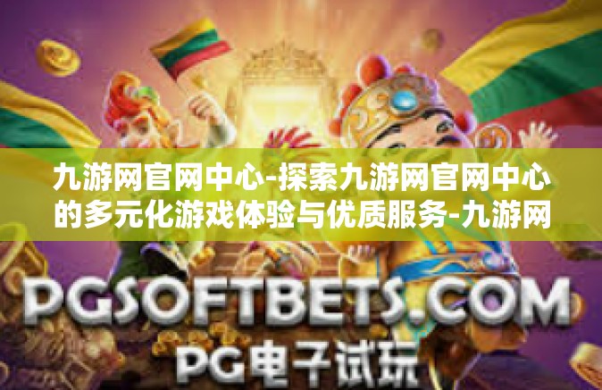 九游网官网中心-探索九游网官网中心的多元化游戏体验与优质服务-九游网官网中心