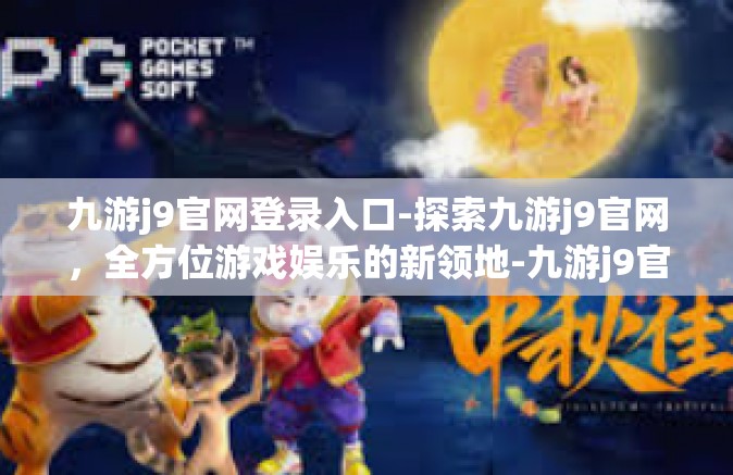 九游j9官网登录入口-探索九游j9官网，全方位游戏娱乐的新领地-九游j9官网登录入口