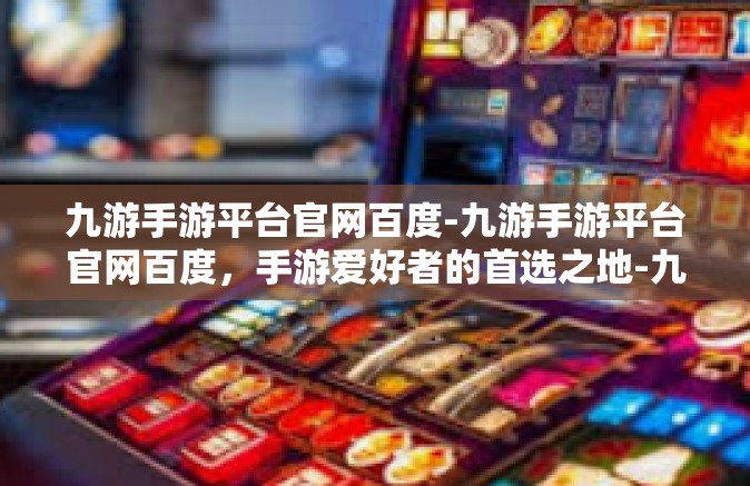 九游手游平台官网百度-九游手游平台官网百度，手游爱好者的首选之地-九游手游平台官网百度