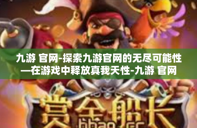 九游 官网-探索九游官网的无尽可能性—在游戏中释放真我天性-九游 官网