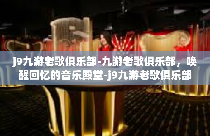 j9九游老歌俱乐部-九游老歌俱乐部，唤醒回忆的音乐殿堂-j9九游老歌俱乐部