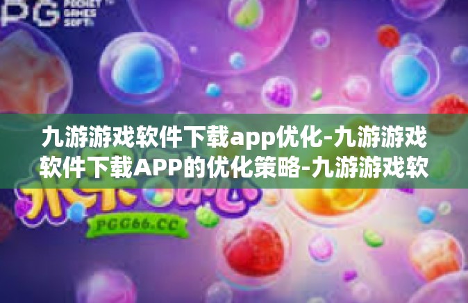 九游游戏软件下载app优化-九游游戏软件下载APP的优化策略-九游游戏软件下载app优化