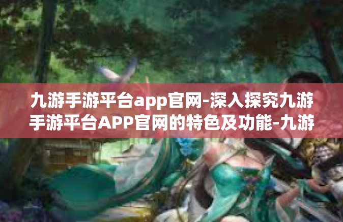 九游手游平台app官网-深入探究九游手游平台APP官网的特色及功能-九游手游平台app官网