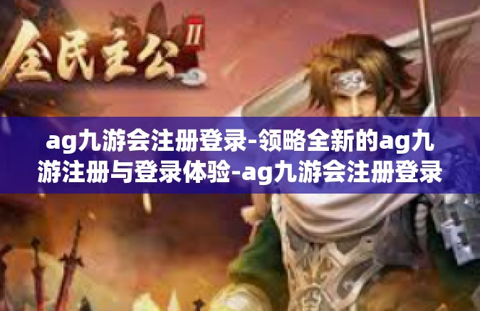ag九游会注册登录-领略全新的ag九游注册与登录体验-ag九游会注册登录