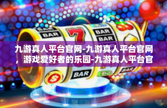 九游真人平台官网-九游真人平台官网，游戏爱好者的乐园-九游真人平台官网