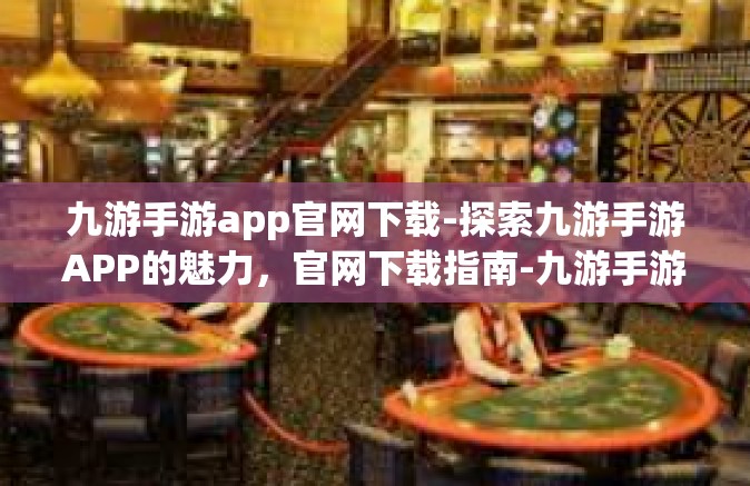 九游手游app官网下载-探索九游手游APP的魅力，官网下载指南-九游手游app官网下载