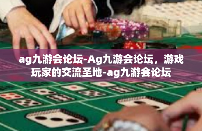 ag九游会论坛-Ag九游会论坛，游戏玩家的交流圣地-ag九游会论坛
