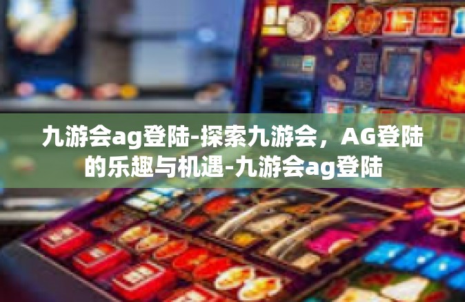 九游会ag登陆-探索九游会，AG登陆的乐趣与机遇-九游会ag登陆