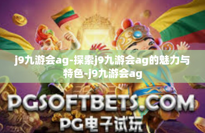 j9九游会ag-探索j9九游会ag的魅力与特色-j9九游会ag