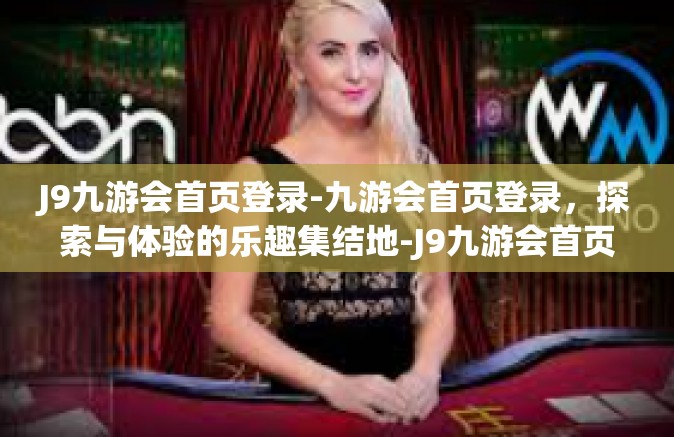 J9九游会首页登录-九游会首页登录，探索与体验的乐趣集结地-J9九游会首页登录