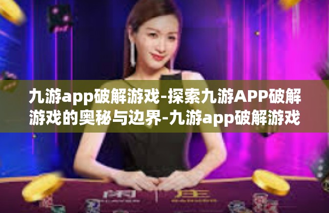 九游app破解游戏-探索九游APP破解游戏的奥秘与边界-九游app破解游戏