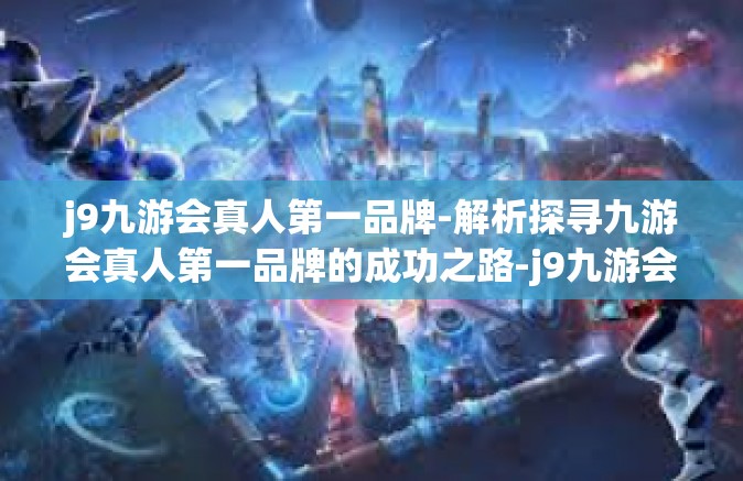 j9九游会真人第一品牌-解析探寻九游会真人第一品牌的成功之路-j9九游会真人第一品牌