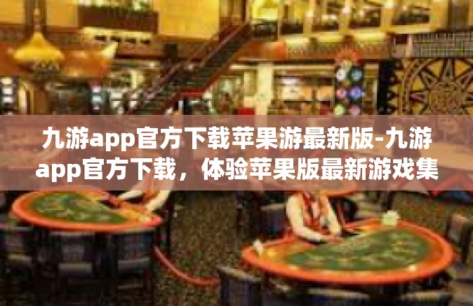 九游app官方下载苹果游最新版-九游app官方下载，体验苹果版最新游戏集中地-九游app官方下载苹果游最新版