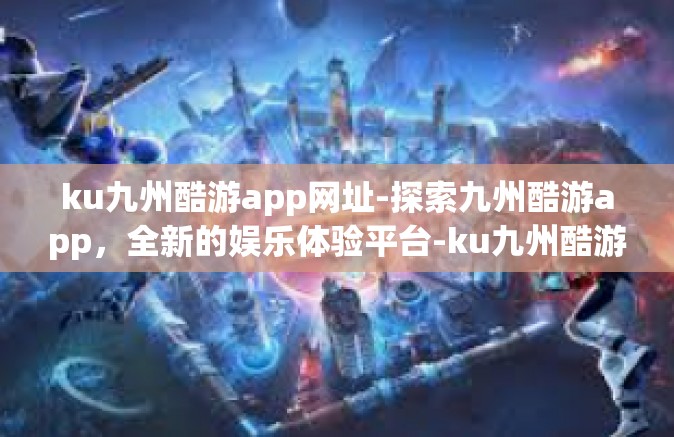 ku九州酷游app网址-探索九州酷游app，全新的娱乐体验平台-ku九州酷游app网址